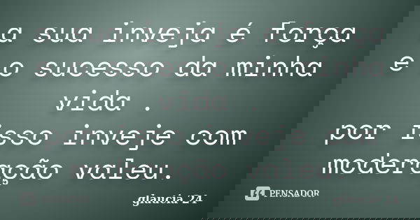 a sua inveja é força e o sucesso da minha vida . por isso inveje com moderação valeu.... Frase de glaucia 24.