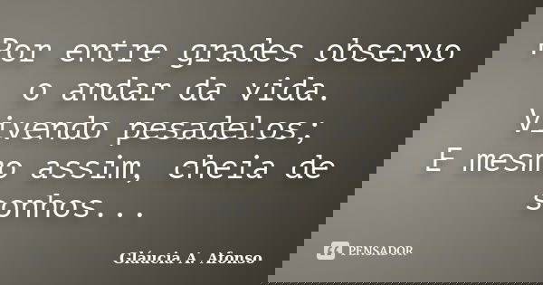 Por entre grades observo o andar da vida. Vivendo pesadelos; E mesmo assim, cheia de sonhos...... Frase de Gláucia A. Afonso.