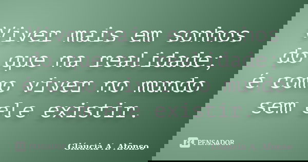 Viver mais em sonhos do que na realidade; é como viver no mundo sem ele existir.... Frase de Gláucia A. Afonso.