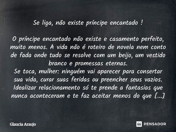 Se liga, não existe príncipe encantado! O príncipe encantado não existe e casamento perfeito, muito menos. A vida não é roteiro de novela nem conto de fada onde... Frase de Glaucia Araújo.