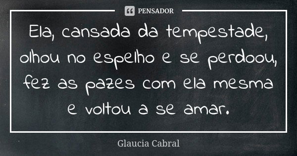 Ela, cansada da tempestade, olhou no espelho e se perdoou, fez as pazes com ela mesma e voltou a se amar.... Frase de Glaucia Cabral.