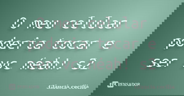 O meu celular poderia tocar e ser vc néah! s2... Frase de Glaucia cecilia.