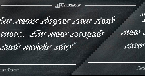 " Em meus braços com todo meu amor... Em meu coração com toda minha dor!... Frase de Gláucia Couto.