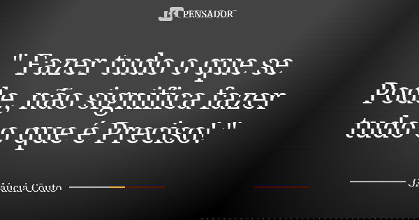 " Fazer tudo o que se Pode, não significa fazer tudo o que é Preciso! "... Frase de Gláucia Couto.