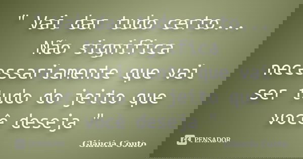 " Vai dar tudo certo... Não significa necessariamente que vai ser tudo do jeito que você deseja "... Frase de Gláucia Couto.