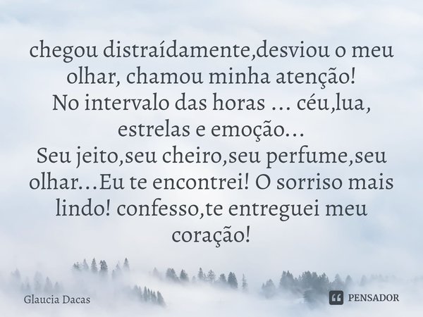 ⁠chegou distraídamente,desviou o meu olhar, chamou minha atenção!
No intervalo das horas ... céu,lua, estrelas e emoção...
Seu jeito,seu cheiro,seu perfume,seu ... Frase de Glaucia Dacas.