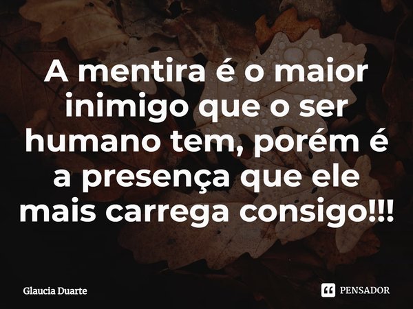 ⁠A mentira é o maior inimigo que o ser humano tem, porém é a presença que ele mais carrega consigo!!!... Frase de Glaucia Duarte.