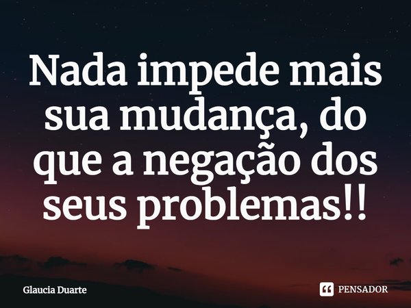 ⁠⁠Nada impede mais sua mudança, do que a negação dos seus problemas!!... Frase de Glaucia Duarte.