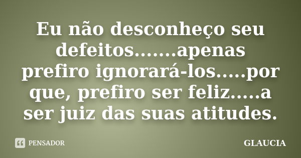 Eu não desconheço seu defeitos.......apenas prefiro ignorará-los.....por que, prefiro ser feliz.....a ser juiz das suas atitudes.... Frase de Gláucia.