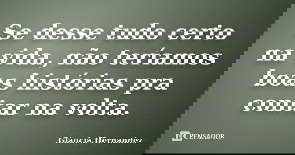 Se desse tudo certo na vida, não teríamos boas histórias pra contar na volta.... Frase de Glaucia Hernandez.
