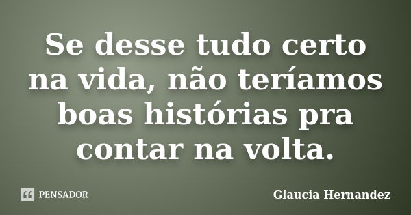 Se desse tudo certo na vida, não teríamos boas histórias pra contar na volta.... Frase de Glaucia Hernandez.