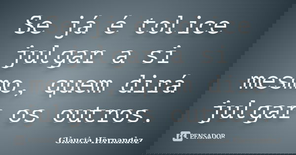 Se já é tolice julgar a si mesmo, quem dirá julgar os outros.... Frase de Glaucia Hernandez.