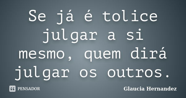 Se já é tolice julgar a si mesmo, quem dirá julgar os outros.... Frase de Glaucia Hernandez.