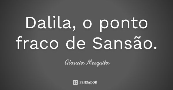 Dalila, o ponto fraco de Sansão.... Frase de Glaucia Mesquita.