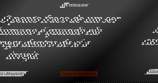 O ponto fraco de um ser humano é quando ela carrega dentro de si a inveja.... Frase de Glaucia Mesquita.