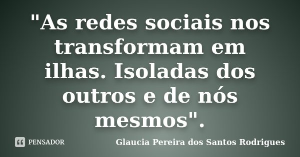 "As redes sociais nos transformam em ilhas. Isoladas dos outros e de nós mesmos".... Frase de Glaucia Pereira dos Santos Rodrigues.