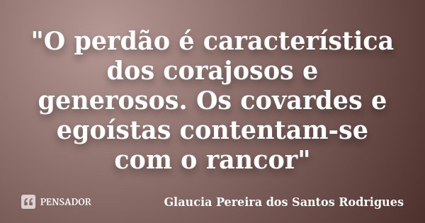 "O perdão é característica dos corajosos e generosos. Os covardes e egoístas contentam-se com o rancor"... Frase de Glaucia Pereira dos Santos Rodrigues.