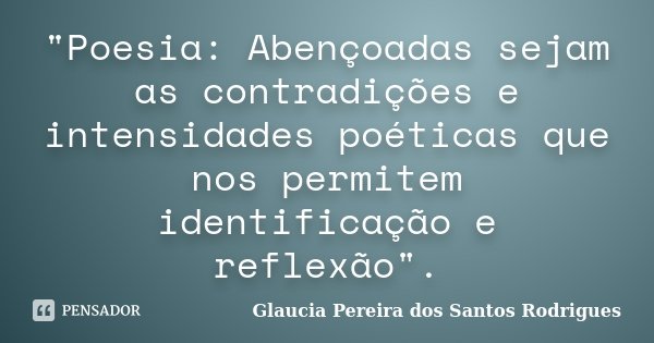 "Poesia: Abençoadas sejam as contradições e intensidades poéticas que nos permitem identificação e reflexão".... Frase de Glaucia Pereira dos Santos Rodrigues.