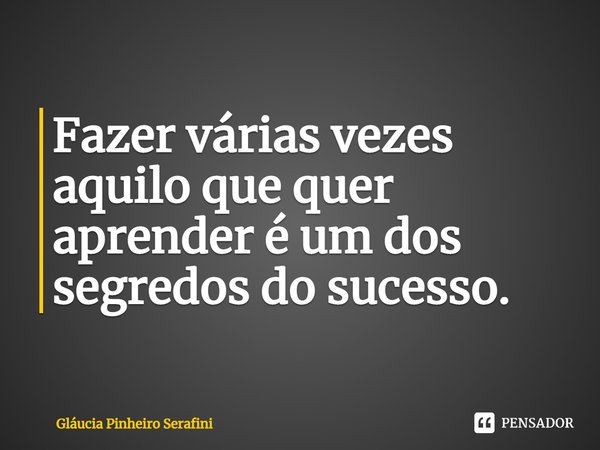 ⁠Fazer várias vezes aquilo que quer aprender é um dos segredos do sucesso.... Frase de Gláucia Pinheiro Serafini.