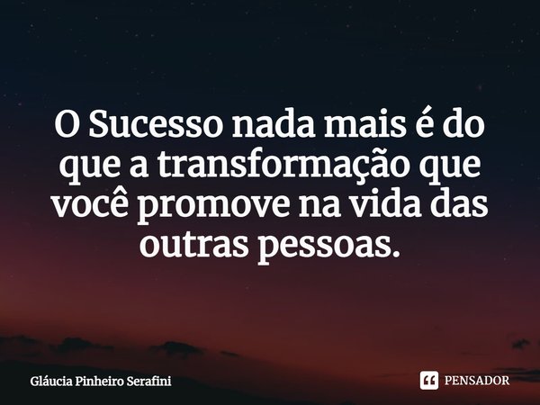 ⁠O Sucesso nada mais é do que a transformação que você promove na vida das outras pessoas.... Frase de Gláucia Pinheiro Serafini.