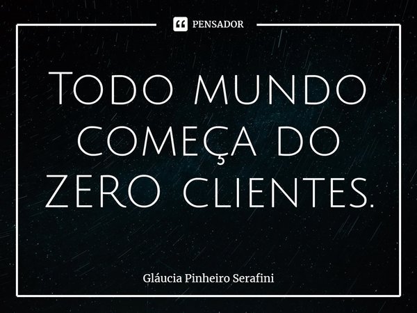 ⁠Todo mundo começa do ZERO clientes.... Frase de Gláucia Pinheiro Serafini.