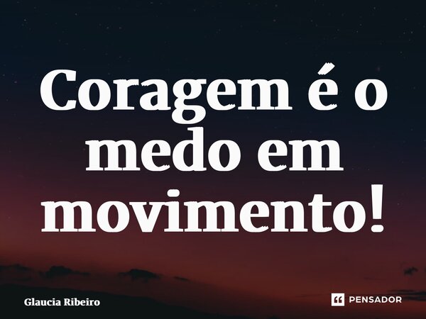 ⁠Coragem é o medo em movimento!... Frase de Glaucia Ribeiro.