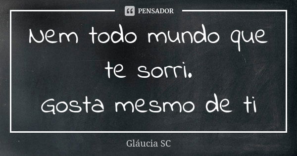 Nem todo mundo que te sorri. Gosta mesmo de ti... Frase de Gláucia SC.