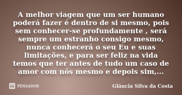 A melhor viagem que um ser humano poderá fazer é dentro de si mesmo, pois sem conhecer-se profundamente , será sempre um estranho consigo mesmo, nunca conhecerá... Frase de Gláucia Silva da Costa.