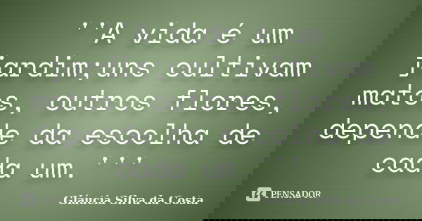 ''A vida é um jardim;uns cultivam matos, outros flores, depende da escolha de cada um.'''... Frase de Gláucia Silva da Costa.