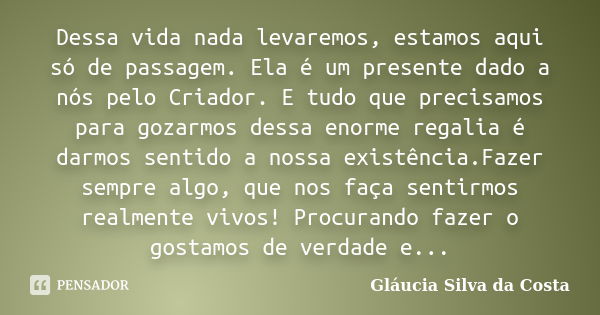 Dessa vida nada levaremos, estamos aqui só de passagem. Ela é um presente dado a nós pelo Criador. E tudo que precisamos para gozarmos dessa enorme regalia é da... Frase de Gláucia Silva da Costa.