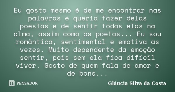 Eu gosto mesmo é de me encontrar nas palavras e queria fazer delas poesias e de sentir todas elas na alma, assim como os poetas... Eu sou romântica, sentimental... Frase de Gláucia Silva da Costa.