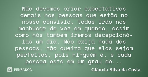 Não devemos criar expectativas demais nas pessoas que estão no nosso convívio, todas irão nos machucar de vez em quando, assim como nós também iremos decepcioná... Frase de Gláucia Silva da Costa.