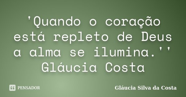 'Quando o coração está repleto de Deus a alma se ilumina.'' Gláucia Costa... Frase de Gláucia Silva da Costa.