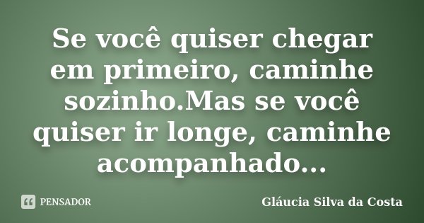 Se você quiser chegar em primeiro, caminhe sozinho.Mas se você quiser ir longe, caminhe acompanhado...... Frase de Gláucia Silva da Costa.