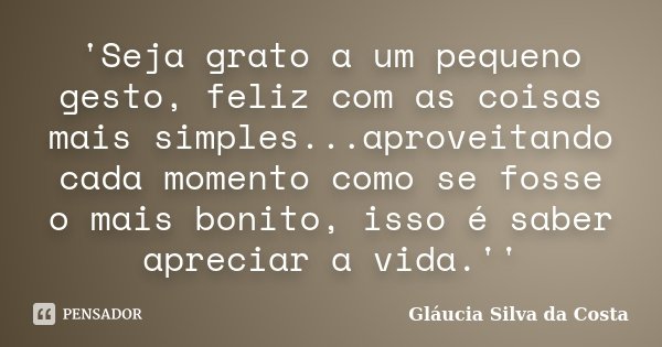 'Seja grato a um pequeno gesto, feliz com as coisas mais simples...aproveitando cada momento como se fosse o mais bonito, isso é saber apreciar a vida.''... Frase de Gláucia Silva da Costa.