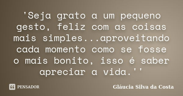 'Seja grato a um pequeno gesto, feliz com as coisas mais simples...aproveitando cada momento como se fosse o mais bonito, isso é saber apreciar a vida.''... Frase de Gláucia Silva da Costa.