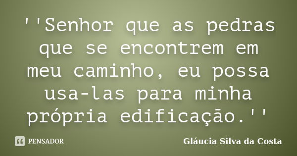 ''Senhor que as pedras que se encontrem em meu caminho, eu possa usa-las para minha própria edificação.''... Frase de Gláucia Silva da Costa.