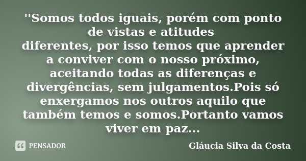 ''Somos todos iguais, porém com ponto de vistas e atitudes diferentes, por isso temos que aprender a conviver com o nosso próximo, aceitando todas as diferenças... Frase de Gláucia Silva da Costa.