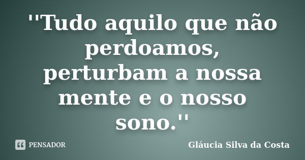 ''Tudo aquilo que não perdoamos, perturbam a nossa mente e o nosso sono.''... Frase de Gláucia Silva da Costa.