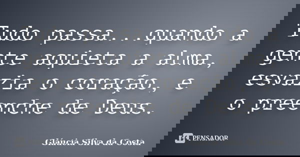 Tudo passa...quando a gente aquieta a alma, esvazia o coração, e o preenche de Deus.... Frase de Gláucia Silva da Costa.