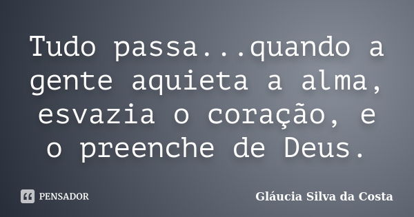 Tudo passa...quando a gente aquieta a alma, esvazia o coração, e o preenche de Deus.... Frase de Gláucia Silva da Costa.