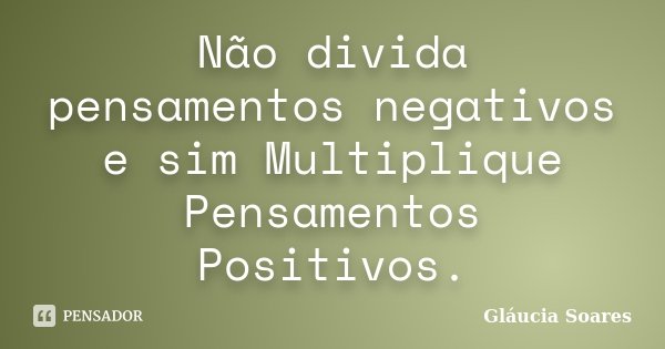 Não divida pensamentos negativos e sim Multiplique Pensamentos Positivos.... Frase de Gláucia Soares.