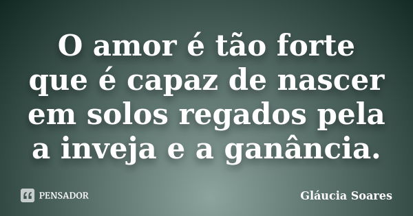 O amor é tão forte que é capaz de nascer em solos regados pela a inveja e a ganância.... Frase de Gláucia Soares.