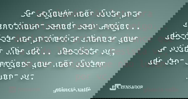 Se alguém não luta pra continuar sendo seu amigo... desiste na primeira chance que a vida lhe dá... Desista vc, de ter amigos que não lutem por vc.... Frase de glaucia valle.