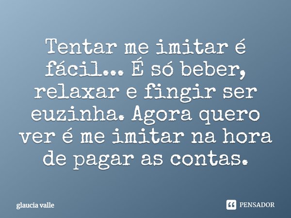 Tentar me imitar é fácil... É só beber, relaxar e fingir ser euzinha. Agora quero ver é me imitar na hora de pagar as contas.... Frase de glaucia valle.