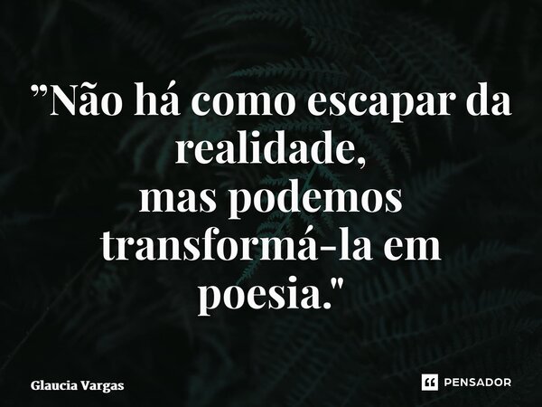 ⁠”Não há como escapar da realidade, mas podemos transformá-la em poesia."... Frase de Glaucia Vargas.