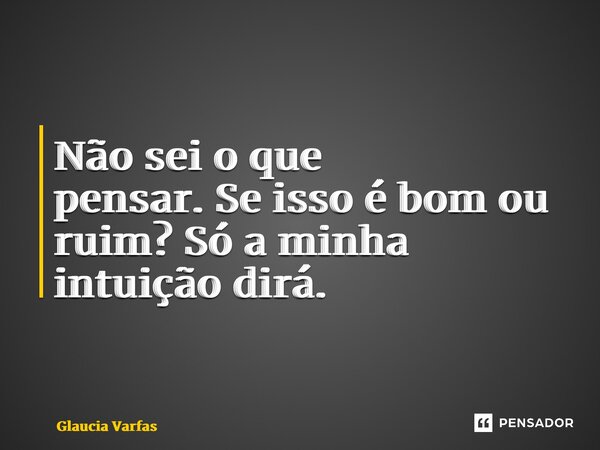 ⁠Não sei o que pensar. Se isso é bom ou ruim? Só a minha intuição dirá.... Frase de Glaucia Vargas.