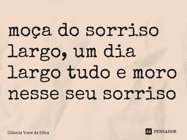 ⁠moça do sorriso largo, um dia largo tudo e moro nesse seu sorriso... Frase de Glaucia Yone da Silva.