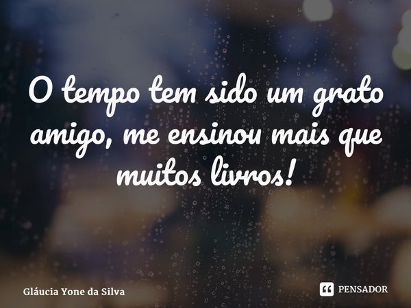 O tempo tem sido um grato amigo, me ensinou mais que muitos livros! ⁠... Frase de Glaucia Yone da Silva.