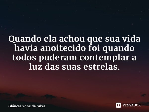 Quando ela achou que sua vida havia anoitecido foi quando todos puderam contemplar a luz das suas estrelas.... Frase de Glaucia Yone da Silva.